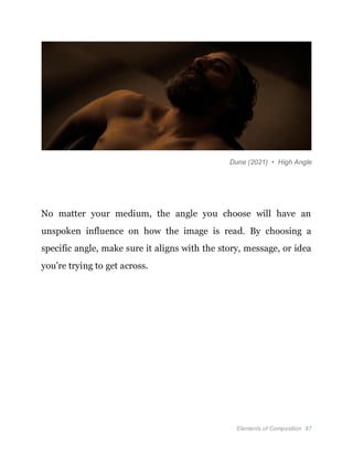 Elements of Composition 87
Dune (2021) • High Angle
No matter your medium, the angle you choose will have an
unspoken influence on how the image is read. By choosing a
specific angle, make sure it aligns with the story, message, or idea
you’re trying to get across.
 