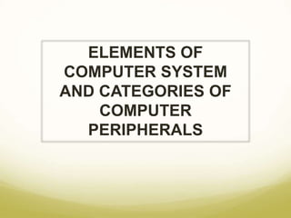 ELEMENTS OF
COMPUTER SYSTEM
AND CATEGORIES OF
COMPUTER
PERIPHERALS
 