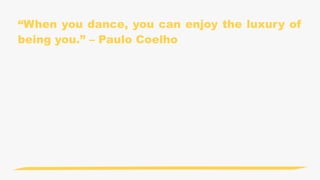 “When you dance, you can enjoy the luxury of
being you.” – Paulo Coelho
 