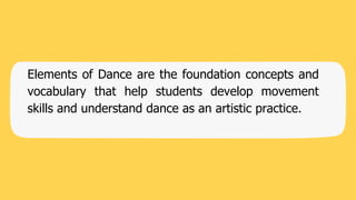Elements of Dance are the foundation concepts and
vocabulary that help students develop movement
skills and understand dance as an artistic practice.
 