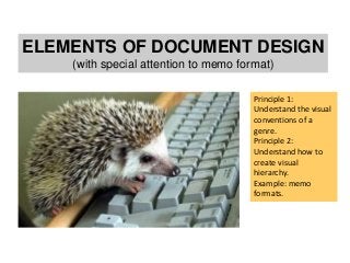 ELEMENTS OF DOCUMENT DESIGN 
(with special attention to memo format) 
Principle 1: 
Understand the visual 
conventions of a 
genre. 
Principle 2: 
Understand how to 
create visual 
hierarchy. 
Example: memo 
formats. 
 