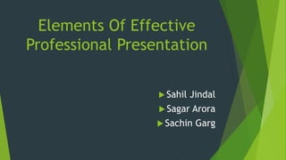Elements Of Effective
Professional Presentation
 Sahil Jindal
 Sagar Arora
 Sachin Garg
 