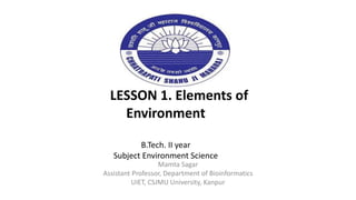 LESSON 1. Elements of
Environment
B.Tech. II year
Subject Environment Science
Mamta Sagar
Assistant Professor, Department of Bioinformatics
UIET, CSJMU University, Kanpur
 