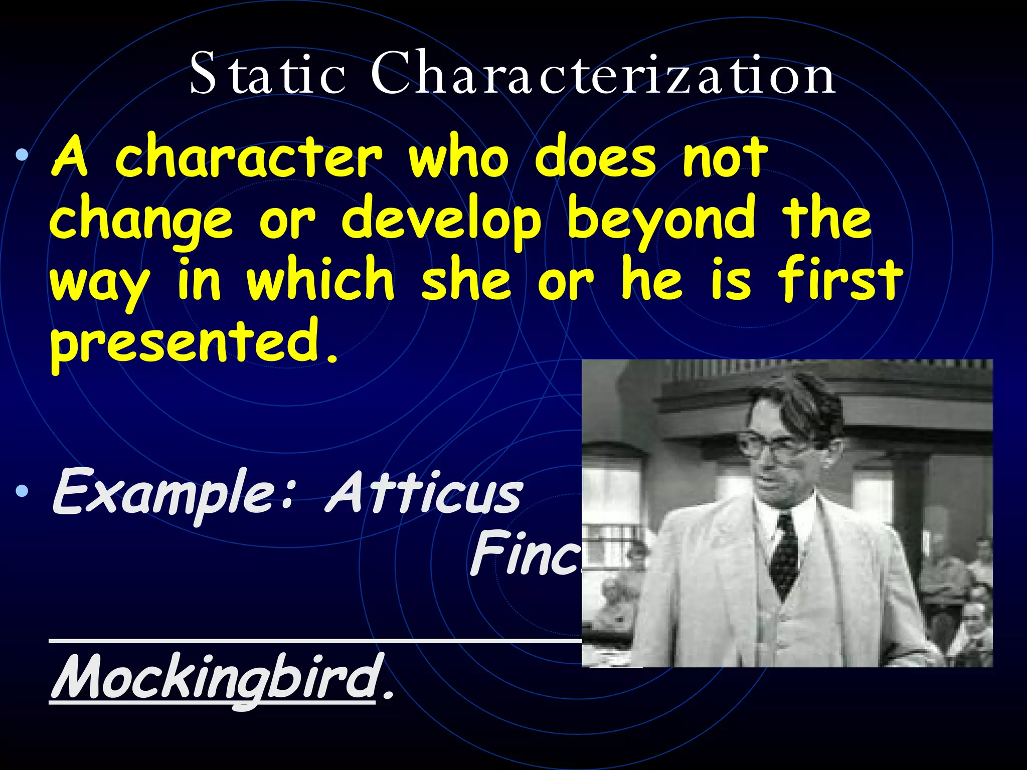 Static Characterization A character who does not change or develop beyond the way in which she or he is first presented. Example: Atticus  Finch from  To  Kill a Mockingbird . 