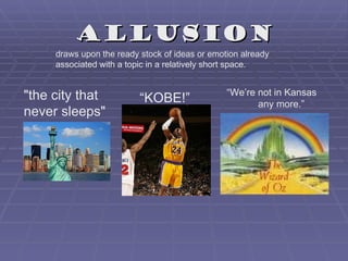 Allusion
     draws upon the ready stock of ideas or emotion already
     associated with a topic in a relatively short space.


"the city that                                  “We’re not in Kansas
                          “KOBE!”                      any more.”
never sleeps"
 