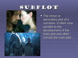 Subplot
    The minor or
     secondary plot of a
     narrative. It often runs
     parallel to the
     development of the
     main plot and often
     mirrors the main plot.
 