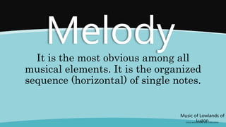 Music of Lowlands of
Luzon
(FOLK SONGS FROM THE LOWLANDS)
Melody
It is the most obvious among all
musical elements. It is the organized
sequence (horizontal) of single notes.
 