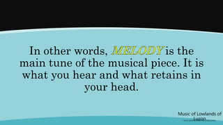 Music of Lowlands of
Luzon
(FOLK SONGS FROM THE LOWLANDS)
In other words, is the
main tune of the musical piece. It is
what you hear and what retains in
your head.
 