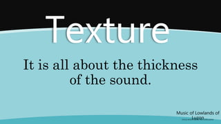 Music of Lowlands of
Luzon
(FOLK SONGS FROM THE LOWLANDS)
Texture
It is all about the thickness
of the sound.
 