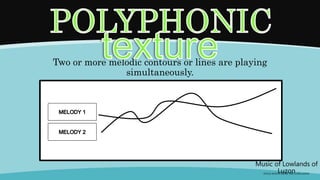 Two or more melodic contours or lines are playing
simultaneously.
Music of Lowlands of
Luzon
(FOLK SONGS FROM THE LOWLANDS)
 