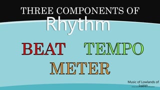 Music of Lowlands of
Luzon
(FOLK SONGS FROM THE LOWLANDS)
THREE COMPONENTS OF
Rhythm
 