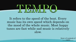 It refers to the speed of the beat. Every
music has its own speed which depends on
the mood of the whole music. Most happy
tunes are fast while sad music is relatively
slow.
Music of Lowlands of
Luzon
(FOLK SONGS FROM THE LOWLANDS)
 