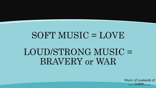 Music of Lowlands of
Luzon
(FOLK SONGS FROM THE LOWLANDS)
SOFT MUSIC = LOVE
LOUD/STRONG MUSIC =
BRAVERY or WAR
 