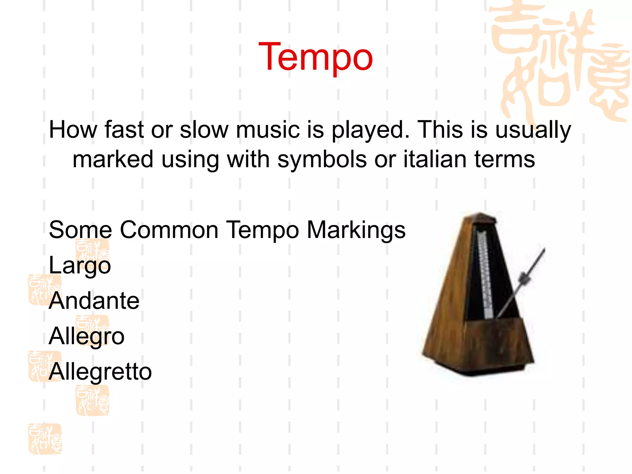Tempo
How fast or slow music is played. This is usually
marked using with symbols or italian terms
Some Common Tempo Markings
Largo
Andante
Allegro
Allegretto
 