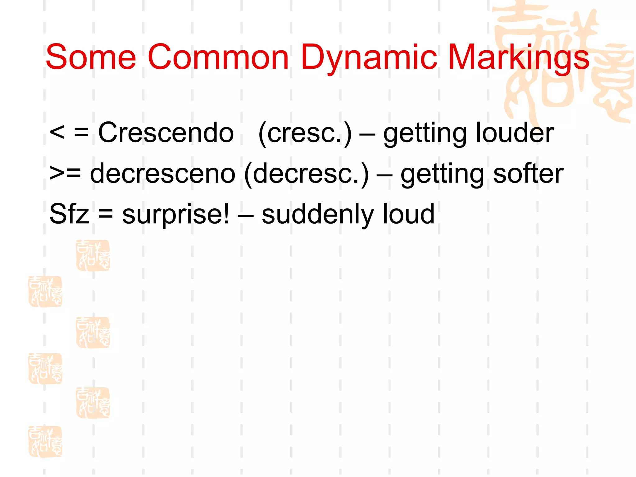Some Common Dynamic Markings
< = Crescendo (cresc.) – getting louder
>= decresceno (decresc.) – getting softer
Sfz = surprise! – suddenly loud
 