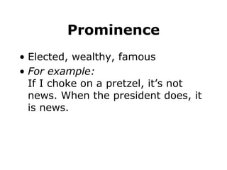 Prominence
• Elected, wealthy, famous
• For example:
If I choke on a pretzel, it’s not
news. When the president does, it
is news.
 