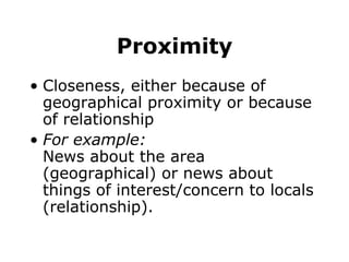 Proximity
• Closeness, either because of
geographical proximity or because
of relationship
• For example:
News about the area
(geographical) or news about
things of interest/concern to locals
(relationship).
 