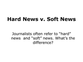 Hard News v. Soft News
Journalists often refer to “hard”
news and “soft” news. What’s the
difference?
 