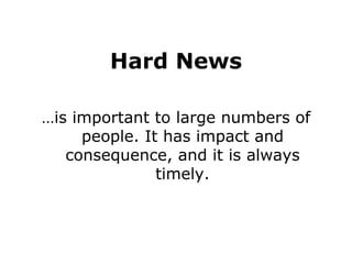 Hard News
…is important to large numbers of
people. It has impact and
consequence, and it is always
timely.
 