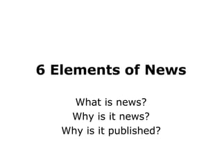 6 Elements of News
What is news?
Why is it news?
Why is it published?
 