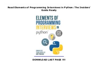 Read Elements of Programming Interviews in Python: The Insiders'
Guide Ready
DONWLOAD LAST PAGE !!!!
Download now : https://kpf.realfiedbook.com/?book=1537713949 by Adnan Aziz any format Elements of Programming Interviews in Python: The Insiders' Guide read only This is the Python version of our book. See the website for links to the C++ and Java version.Have you ever...Wanted to work at an exciting futuristic company?Struggled with an interview problem thatcould have been solved in 15 minutes?Wished you could study real-world computing problems?If so, you need to read Elements of Programming Interviews (EPI).EPI is your comprehensive guide to interviewing for software development roles.The core of EPI is a collection of over 250 problems with detailed solutions. The problems are representative of interview questions asked at leading software companies. The problems are illustrated with 200 figures, 300 tested programs, and 150 additional variants.The book begins with a summary of the nontechnical aspects of interviewing, such as strategies for a great interview, common mistakes, perspectives from the other side of the table, tips on negotiating the best offer, and a guide to the best ways to use EPI. We also provide a summary of data structures, algorithms, and problem solving patterns.Coding problems are presented through a series of chapters on basic and advanced data structures, searching, sorting, algorithm design principles, and concurrency. Each chapter stars with a brief introduction, a case study, top tips, and a review of the most important library methods. This is followed by a broad and thought-provoking set of problems.A practical, fun approach to computer science fundamentals, as seen through the lens of common programming interview questions. Jeff Atwood/Co-founder, Stack Overflow and Discourse
 