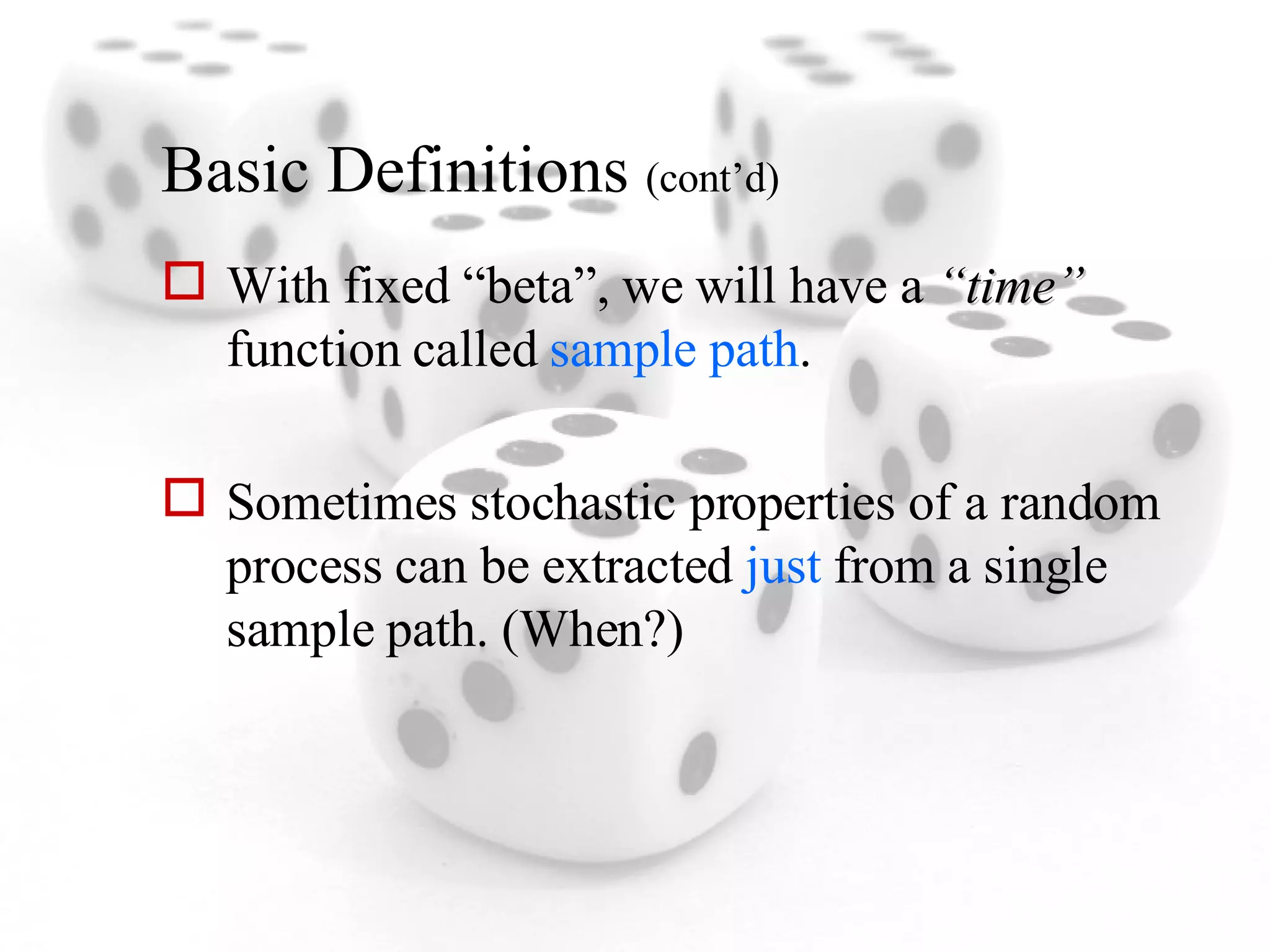 Basic Definitions  (cont’d) With fixed “beta”, we will have a  “time”  function called  sample path . Sometimes stochastic properties of a random process can be extracted  just  from a single sample path. (When?) 