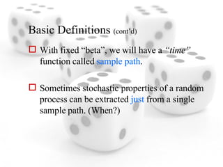 Basic Definitions  (cont’d) With fixed “beta”, we will have a  “time”  function called  sample path . Sometimes stochastic properties of a random process can be extracted  just  from a single sample path. (When?) 