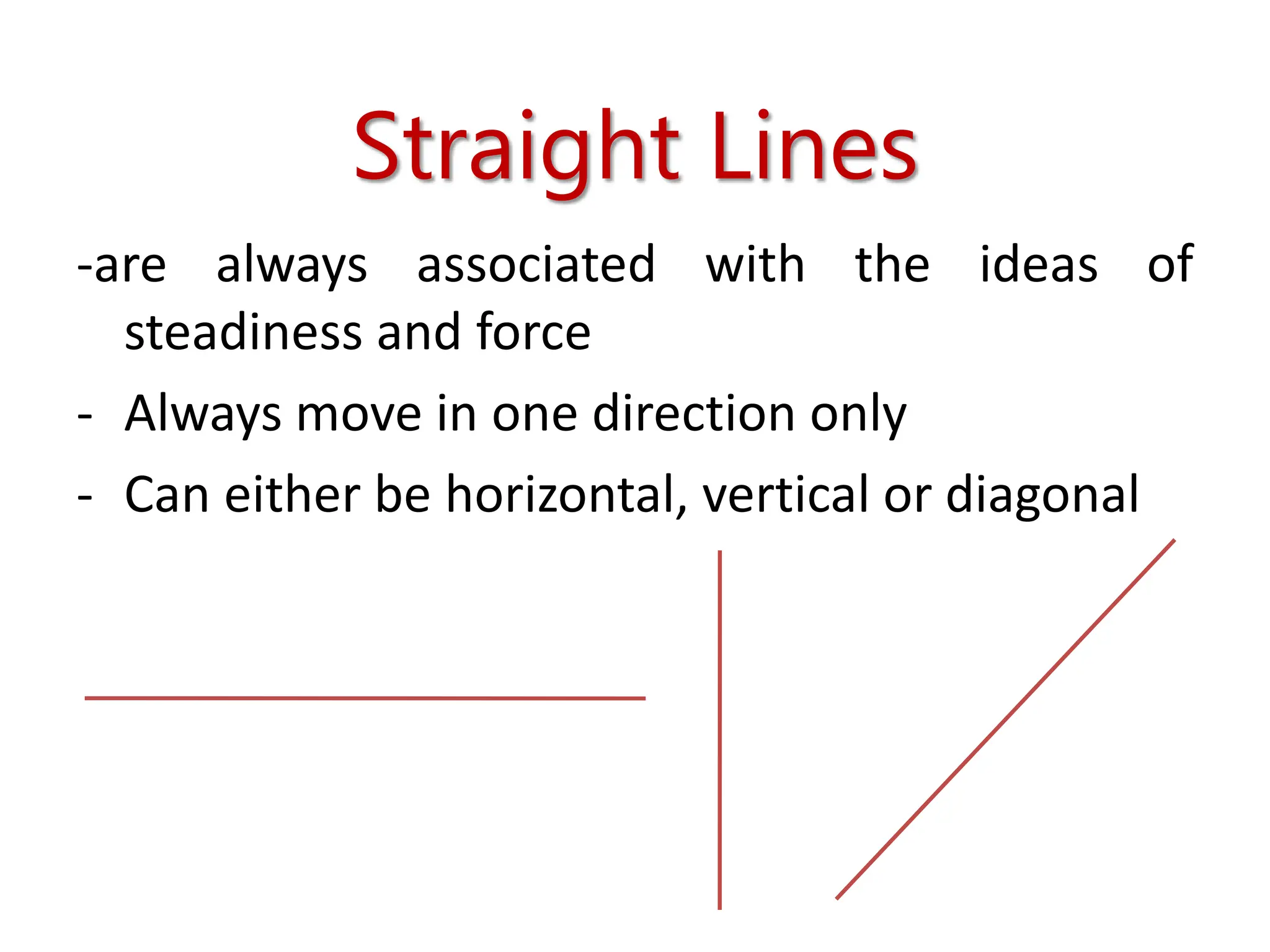 Straight Lines
-are always associated with the ideas of
steadiness and force
- Always move in one direction only
- Can either be horizontal, vertical or diagonal
 