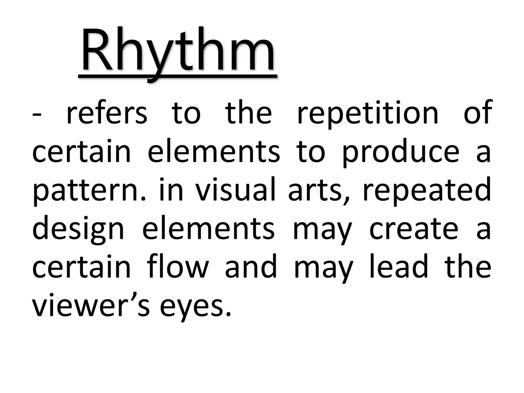 Rhythm
- refers to the repetition of
certain elements to produce a
pattern. in visual arts, repeated
design elements may create a
certain flow and may lead the
viewer’s eyes.
 