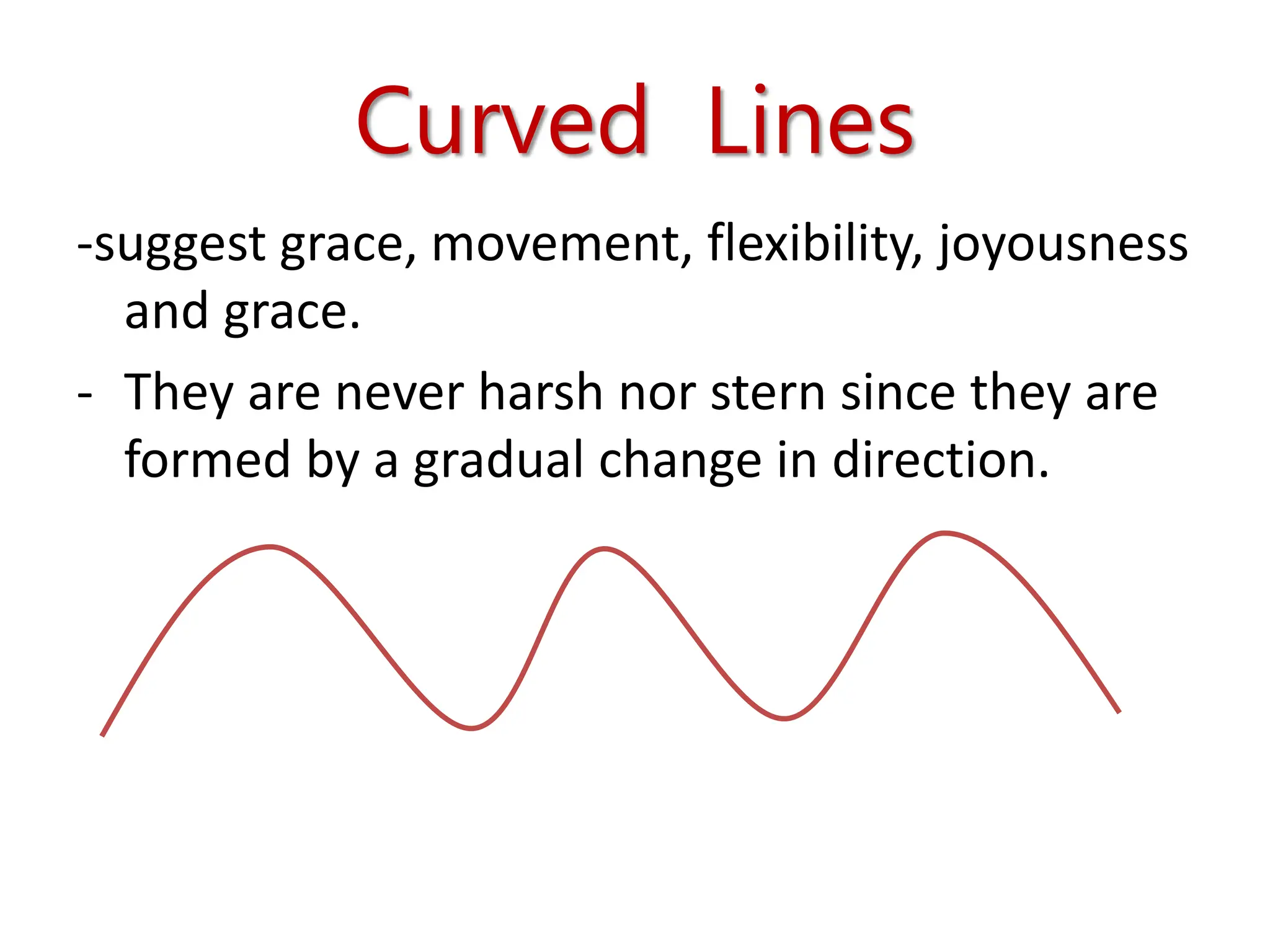 Curved Lines
-suggest grace, movement, flexibility, joyousness
and grace.
- They are never harsh nor stern since they are
formed by a gradual change in direction.
 
