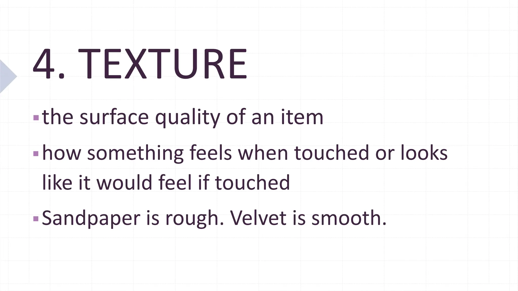 4. TEXTURE
▪the surface quality of an item
▪how something feels when touched or looks
like it would feel if touched
▪Sandpaper is rough. Velvet is smooth.
 