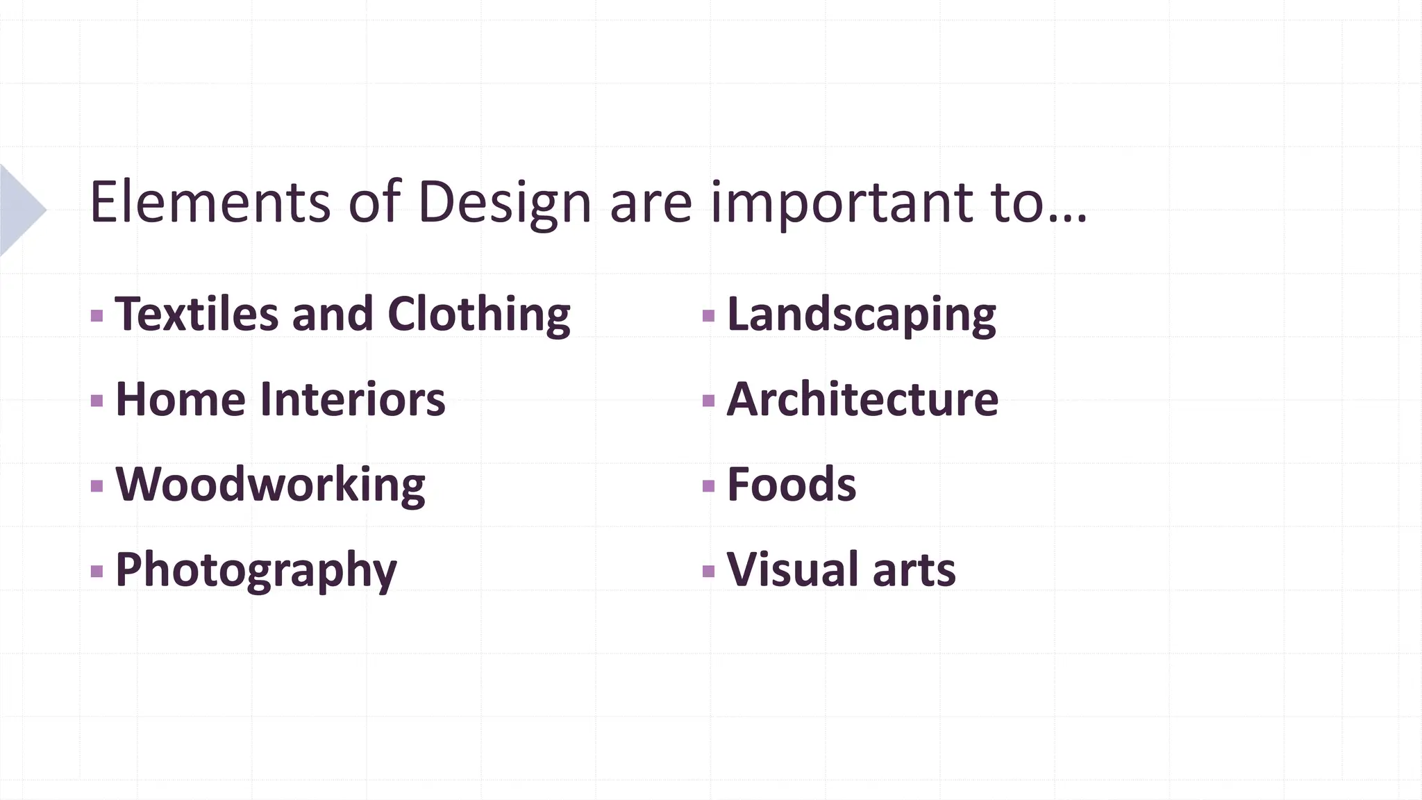 Elements of Design are important to…
▪ Textiles and Clothing
▪ Home Interiors
▪ Woodworking
▪ Photography
▪ Landscaping
▪ Architecture
▪ Foods
▪ Visual arts
 