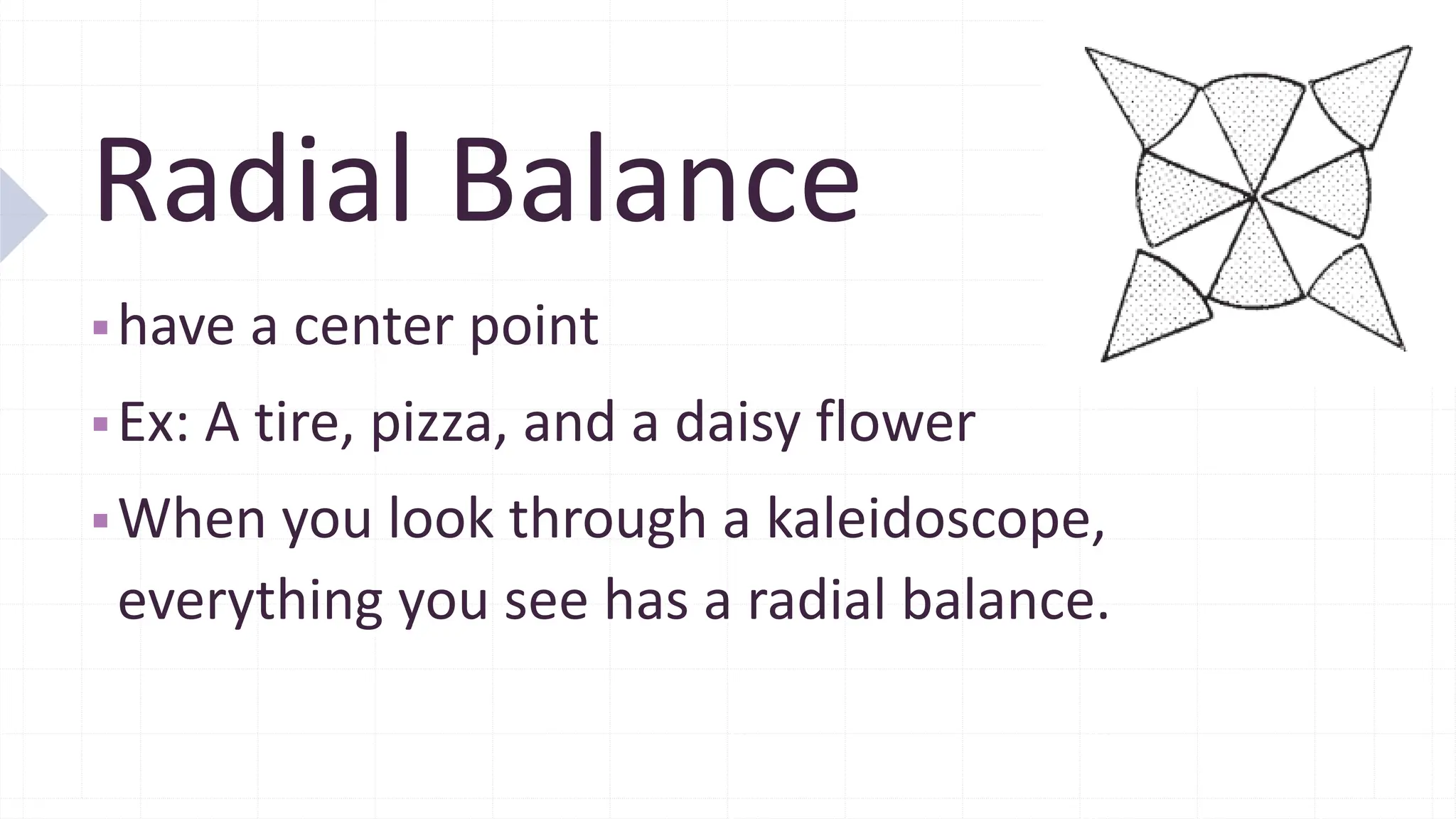 Radial Balance
▪have a center point
▪Ex: A tire, pizza, and a daisy flower
▪When you look through a kaleidoscope,
everything you see has a radial balance.
 
