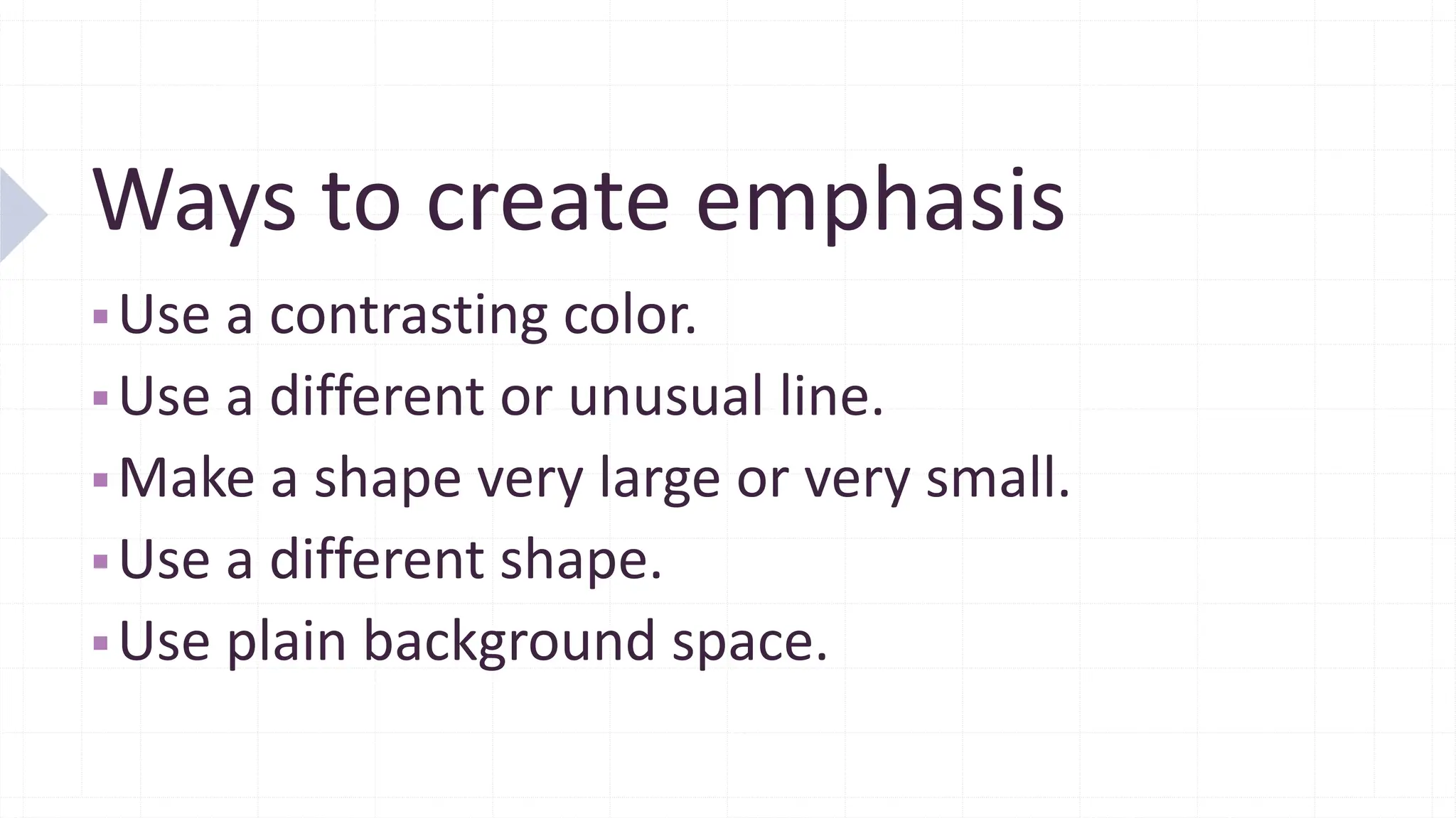 Ways to create emphasis
▪Use a contrasting color.
▪Use a different or unusual line.
▪Make a shape very large or very small.
▪Use a different shape.
▪Use plain background space.
 