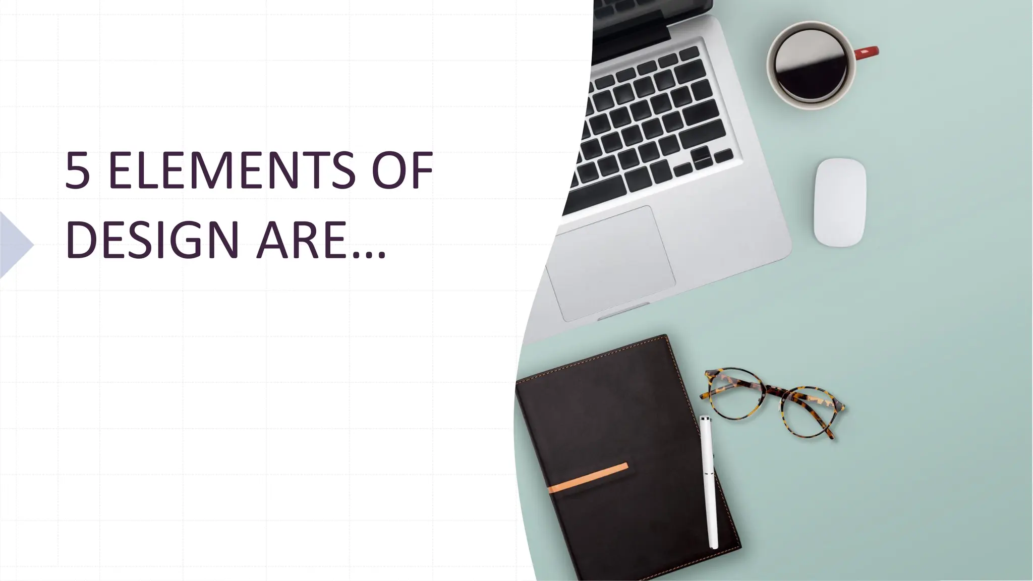 5 ELEMENTS OF
DESIGN ARE…
 