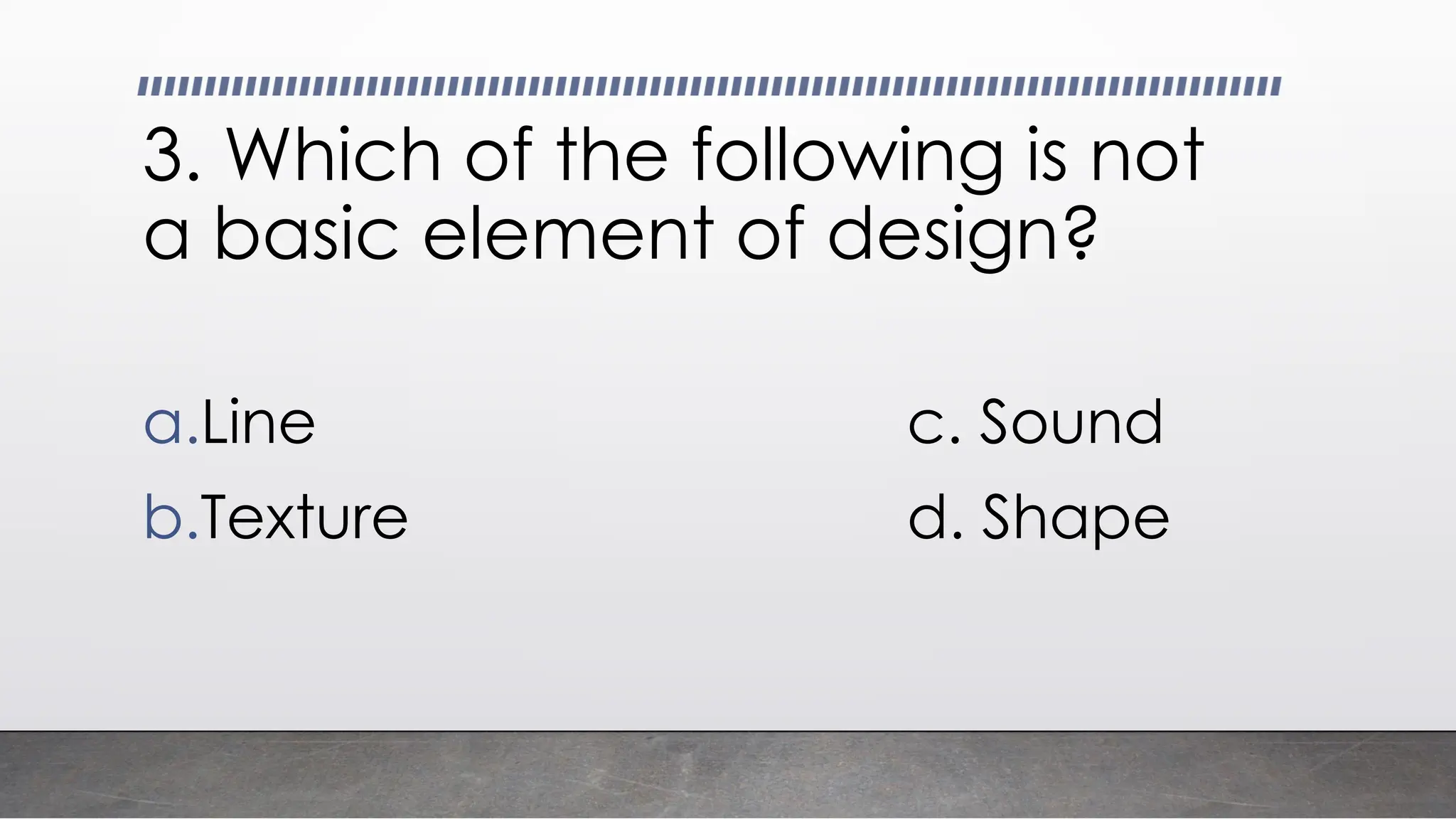 3. Which of the following is not
a basic element of design?
a.Line c. Sound
b.Texture d. Shape
 