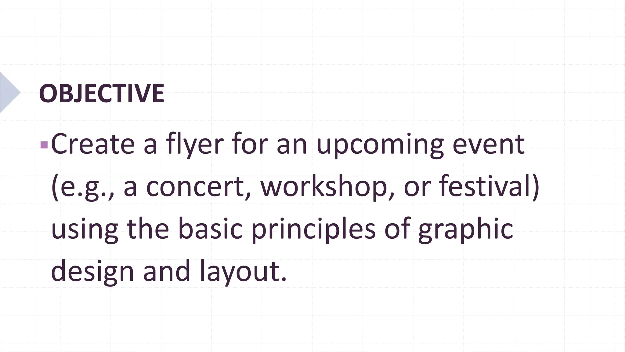 OBJECTIVE
▪Create a flyer for an upcoming event
(e.g., a concert, workshop, or festival)
using the basic principles of graphic
design and layout.
 