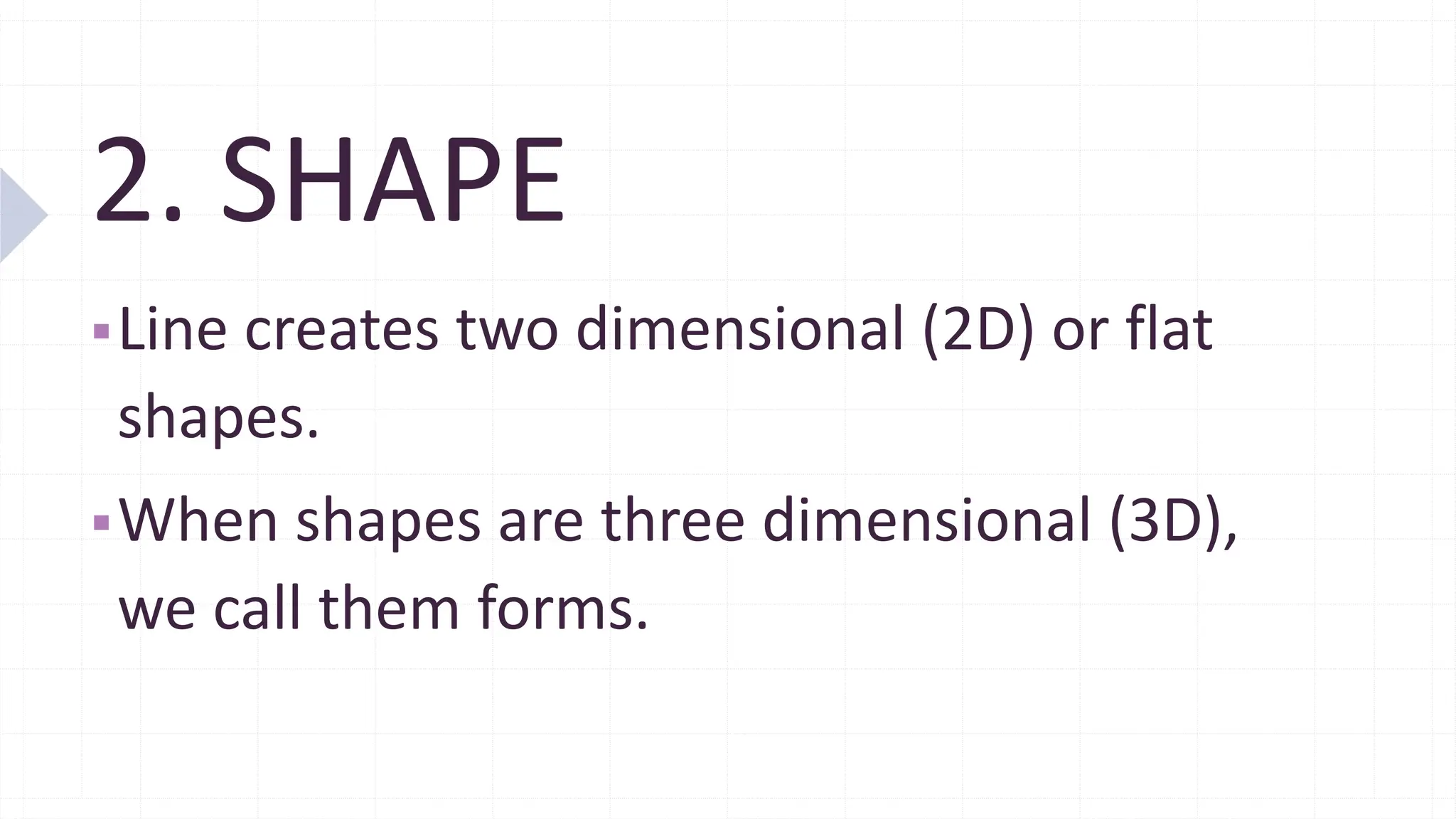 2. SHAPE
▪Line creates two dimensional (2D) or flat
shapes.
▪When shapes are three dimensional (3D),
we call them forms.
 