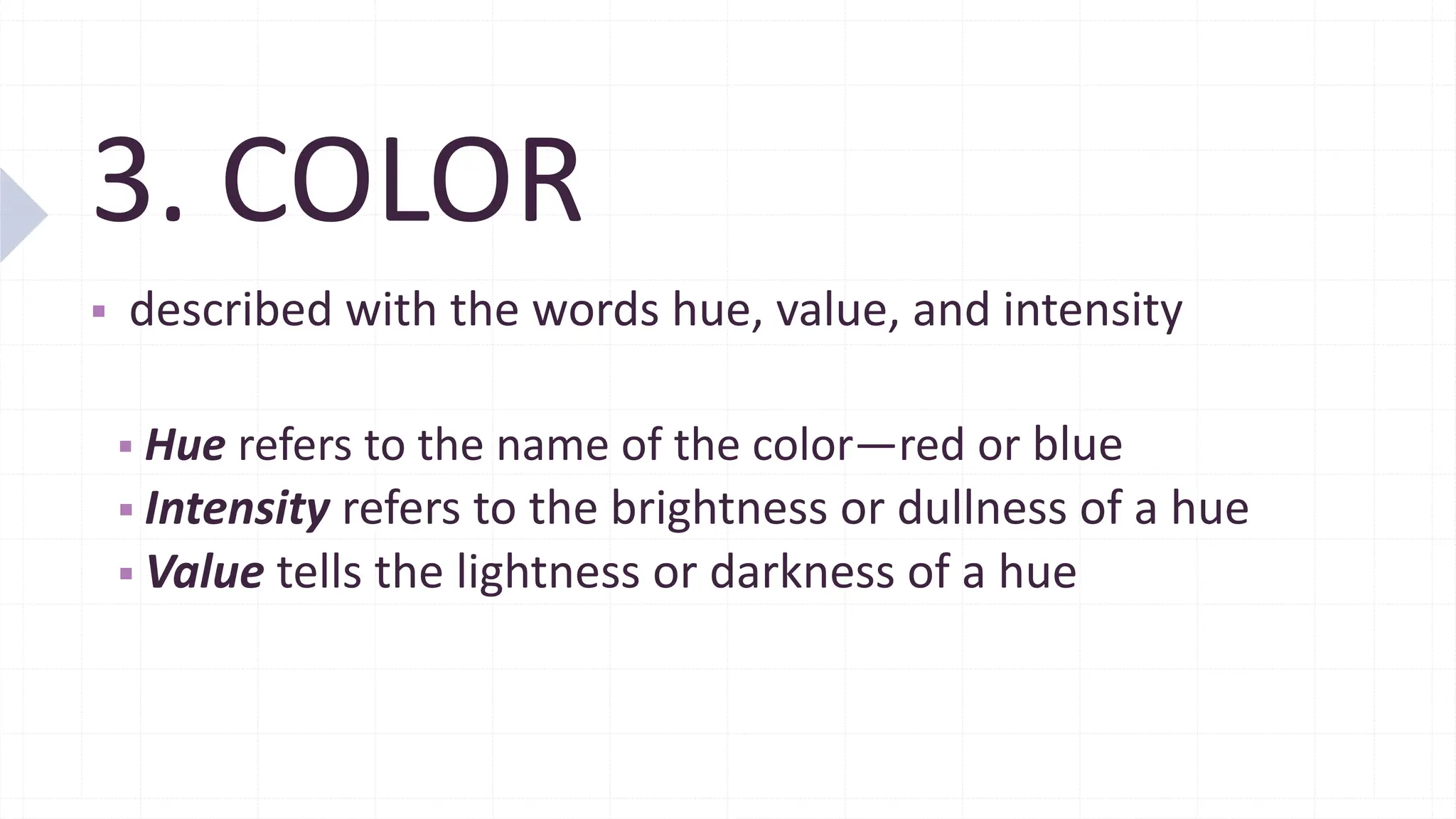 3. COLOR
▪ described with the words hue, value, and intensity
▪ Hue refers to the name of the color—red or blue
▪ Intensity refers to the brightness or dullness of a hue
▪ Value tells the lightness or darkness of a hue
 