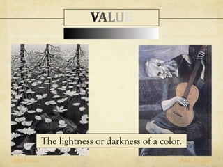 The lightness or darkness of a color.
MC Escher Pablo Picasso
VALUE
 
