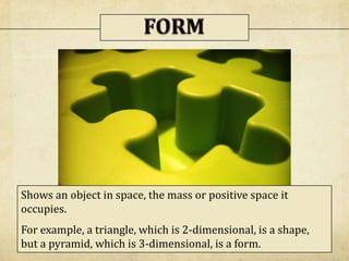 Shows an object in space, the mass or positive space it
occupies.
For example, a triangle, which is 2-dimensional, is a shape,
but a pyramid, which is 3-dimensional, is a form.
 