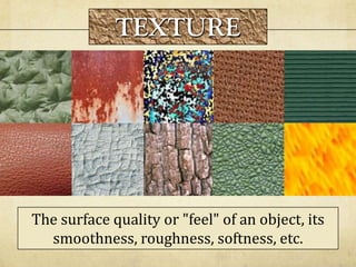 The surface quality or "feel" of an object, its
smoothness, roughness, softness, etc.
TEXTURE
 