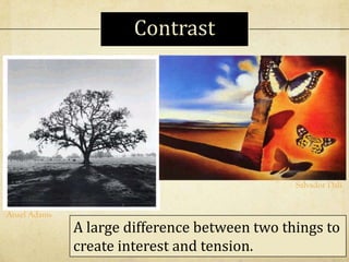 A large difference between two things to
create interest and tension.
Ansel Adams
Salvador Dali
Contrast
 