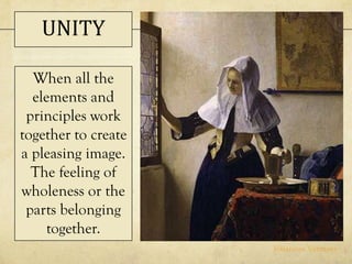 When all the
elements and
principles work
together to create
a pleasing image.
The feeling of
wholeness or the
parts belonging
together.
Johannes Vermeer
UNITY
 