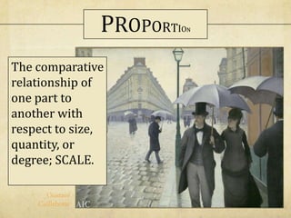 The comparative
relationship of
one part to
another with
respect to size,
quantity, or
degree; SCALE.
Gustave
Caillebotte
PROPORTION
 