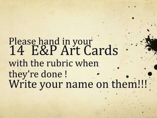 Please hand in your
14 E&P Art Cards
with the rubric when
they’re done !
Write your name on them!!!
 