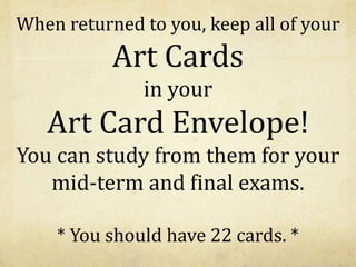 When returned to you, keep all of your
Art Cards
in your
Art Card Envelope!
You can study from them for your
mid-term and final exams.
* You should have 22 cards. *
 