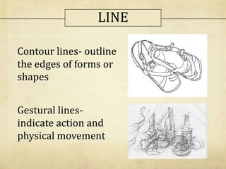 Contour lines- outline
the edges of forms or
shapes
Gestural lines-
indicate action and
physical movement
LINE
 