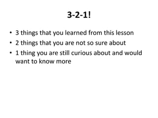 3-2-1!
• 3 things that you learned from this lesson
• 2 things that you are not so sure about
• 1 thing you are still curious about and would
want to know more
 
