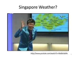 Singapore Weather?
3
http://www.youtube.com/watch?v=lKa6brIbdYo
 